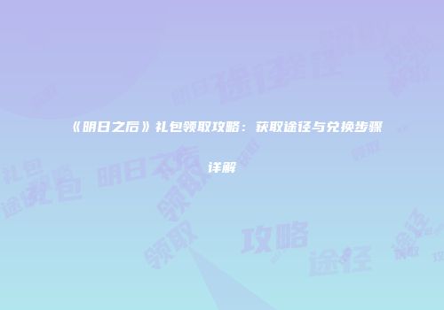 《明日之后》礼包领取攻略：获取途径与兑换步骤详解
