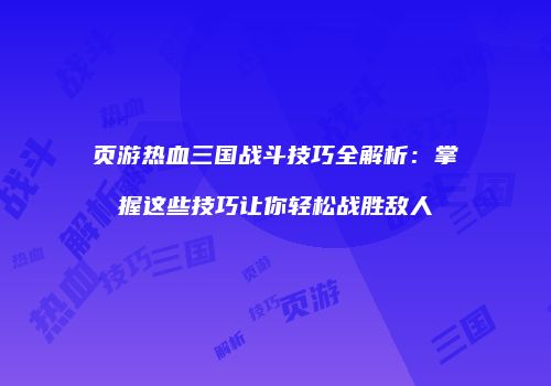 页游热血三国战斗技巧全解析：掌握这些技巧让你轻松战胜敌人