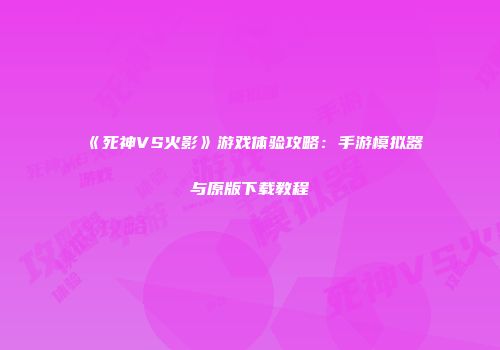 《死神VS火影》游戏体验攻略：手游模拟器与原版下载教程