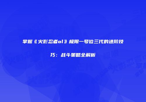掌握《火影忍者ol》极限一号位三代的进阶技巧：战斗策略全解析