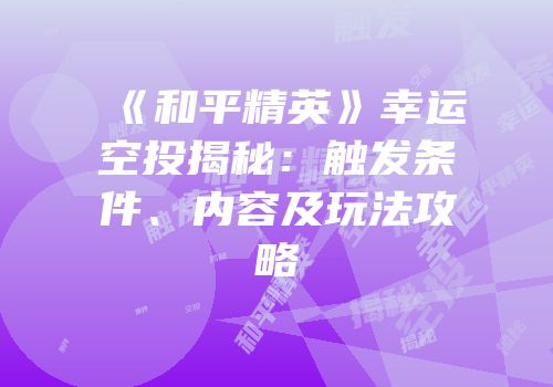 《和平精英》幸运空投揭秘：触发条件、内容及玩法攻略