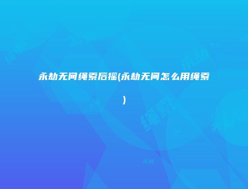 永劫无间绳索后摇(永劫无间怎么用绳索)