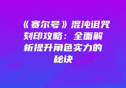 《赛尔号》混沌诅咒刻印攻略：全面解析提升角色实力的秘诀