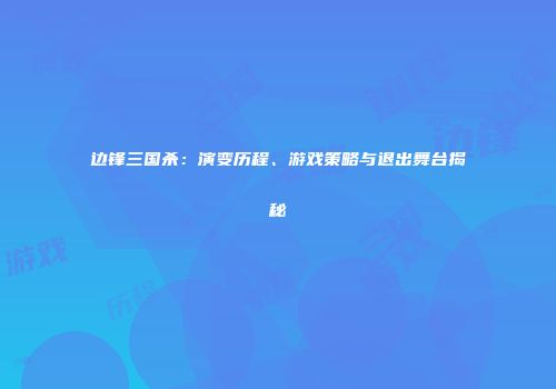 边锋三国杀：演变历程、游戏策略与退出舞台揭秘