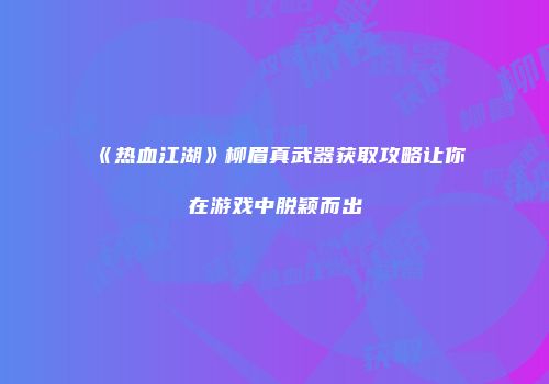 《热血江湖》柳眉真武器获取攻略让你在游戏中脱颖而出