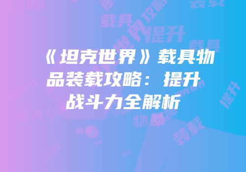 《坦克世界》载具物品装载攻略：提升战斗力全解析