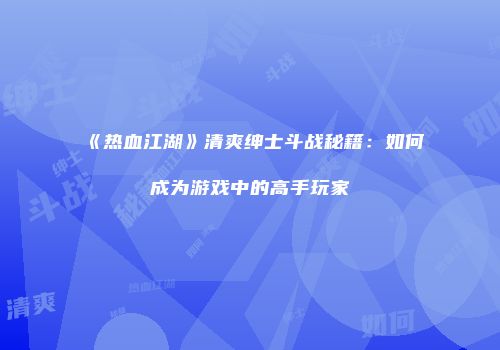 《热血江湖》清爽绅士斗战秘籍：如何成为游戏中的高手玩家