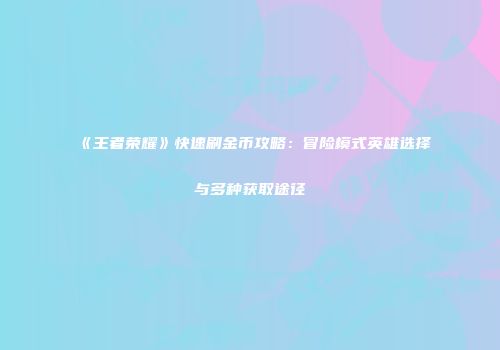 《王者荣耀》快速刷金币攻略：冒险模式英雄选择与多种获取途径