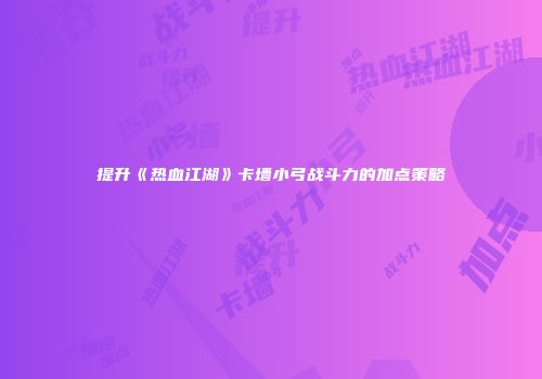 提升《热血江湖》卡墙小弓战斗力的加点策略