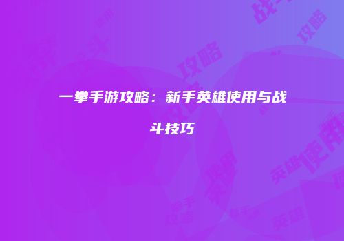 一拳手游攻略：新手英雄使用与战斗技巧