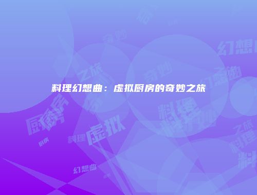 料理幻想曲：虚拟厨房的奇妙之旅