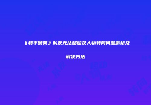 《和平精英》队友无法移动及人物转向问题解析及解决方法