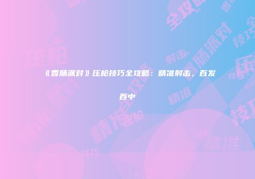 《香肠派对》压枪技巧全攻略：精准射击，百发百中