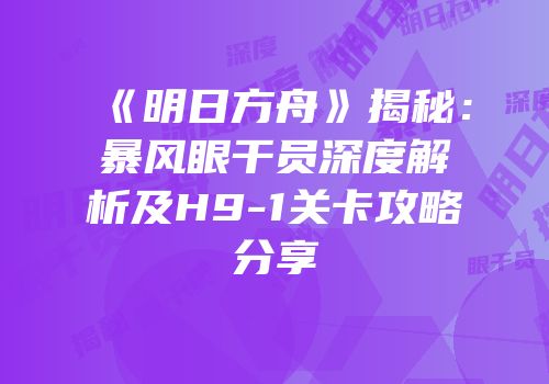 《明日方舟》揭秘：暴风眼干员深度解析及H9-1关卡攻略分享