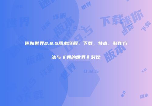 迷你世界0.9.5版本详解：下载、特点、制作方法与《我的世界》对比
