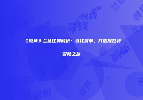 《原神》兰达任务解析：寻找货单，开启提瓦特冒险之旅