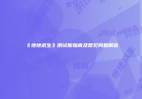 《绝地求生》测试服指南及常见问题解答