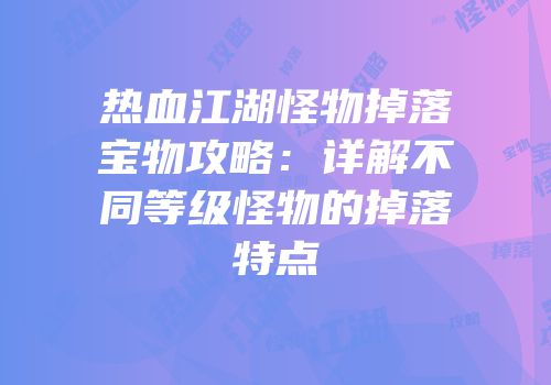 热血江湖怪物掉落宝物攻略：详解不同等级怪物的掉落特点