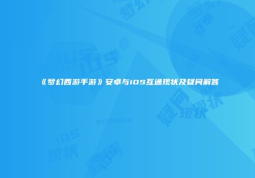《梦幻西游手游》安卓与iOS互通现状及疑问解答