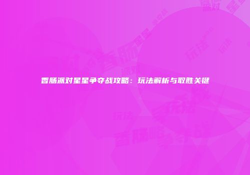 香肠派对星星争夺战攻略：玩法解析与取胜关键