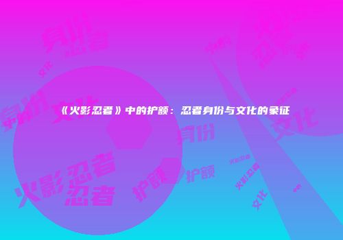 《火影忍者》中的护额：忍者身份与文化的象征