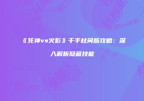 《死神vs火影》千手柱间版攻略：深入解析隐藏技能