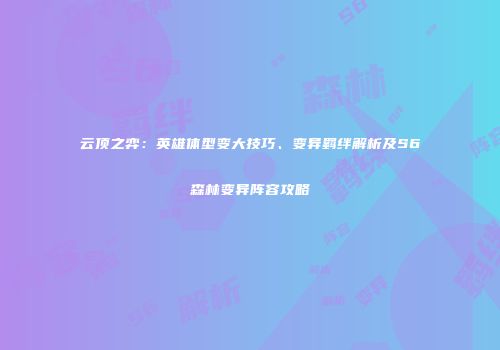 云顶之弈：英雄体型变大技巧、变异羁绊解析及S6森林变异阵容攻略