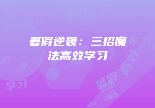 暑假逆袭：三招魔法高效学习