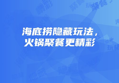 海底捞隐藏玩法，火锅聚餐更精彩