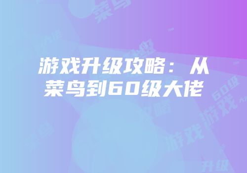 游戏升级攻略：从菜鸟到60级大佬