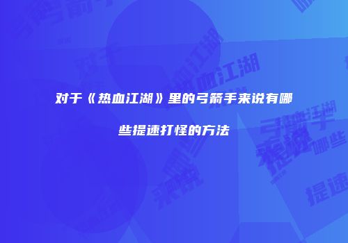 对于《热血江湖》里的弓箭手来说有哪些提速打怪的方法