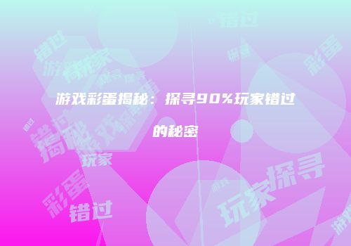 游戏彩蛋揭秘：探寻90%玩家错过的秘密