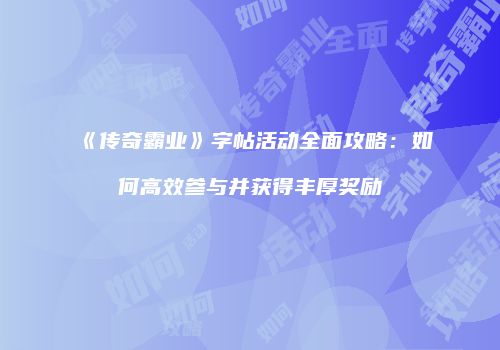 《传奇霸业》字帖活动全面攻略：如何高效参与并获得丰厚奖励