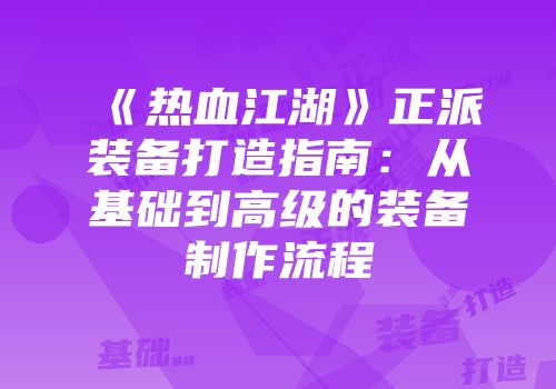 《热血江湖》正派装备打造指南：从基础到高级的装备制作流程