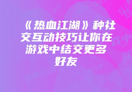 《热血江湖》种社交互动技巧让你在游戏中结交更多好友