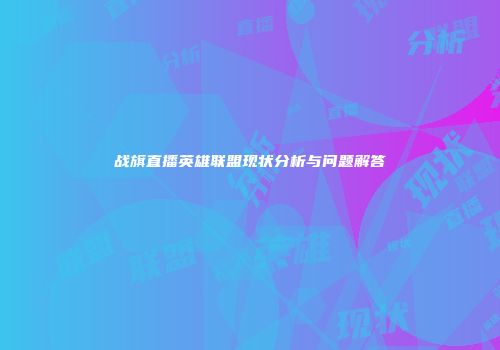 战旗直播英雄联盟现状分析与问题解答