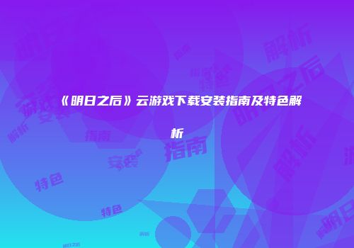 《明日之后》云游戏下载安装指南及特色解析
