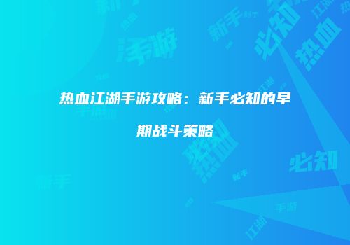 热血江湖手游攻略：新手必知的早期战斗策略