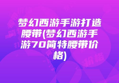 梦幻西游手游打造腰带(梦幻西游手游70简特腰带价格)