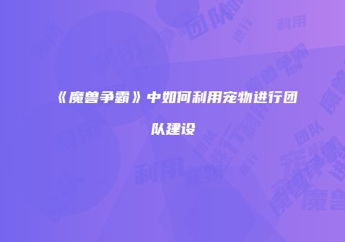 《魔兽争霸》中如何利用宠物进行团队建设