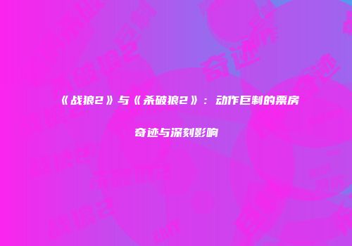 《战狼2》与《杀破狼2》：动作巨制的票房奇迹与深刻影响