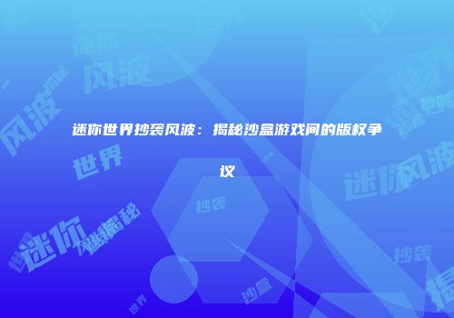 迷你世界抄袭风波：揭秘沙盒游戏间的版权争议