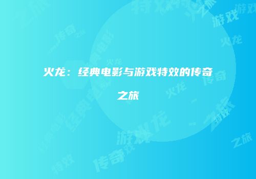 火龙：经典电影与游戏特效的传奇之旅