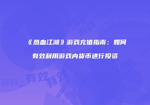 《热血江湖》游戏充值指南：如何有效利用游戏内货币进行投资