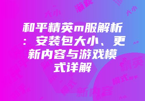 和平精英m服解析：安装包大小、更新内容与游戏模式详解