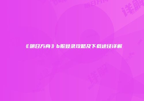 《明日方舟》b服登录攻略及下载途径详解