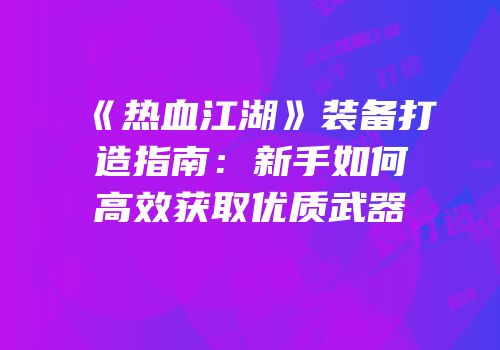 《热血江湖》装备打造指南：新手如何高效获取优质武器