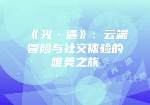 《光·遇》：云端冒险与社交体验的唯美之旅