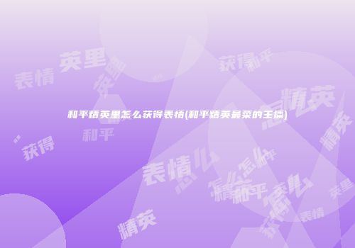 和平精英里怎么获得表情(和平精英最菜的主播)