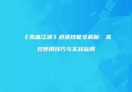《热血江湖》逍遥技能全解析：高效使用技巧与实战应用